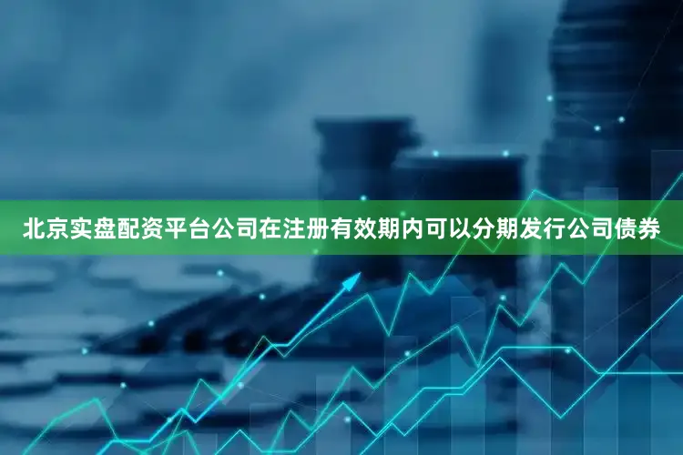 北京实盘配资平台公司在注册有效期内可以分期发行公司债券