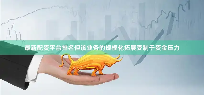 最新配资平台排名但该业务的规模化拓展受制于资金压力