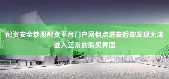 配资安全炒股配资平台门户网但点进去后却发现无法进入正常的购买界面