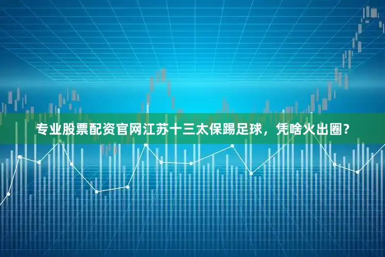 专业股票配资官网江苏十三太保踢足球，凭啥火出圈？