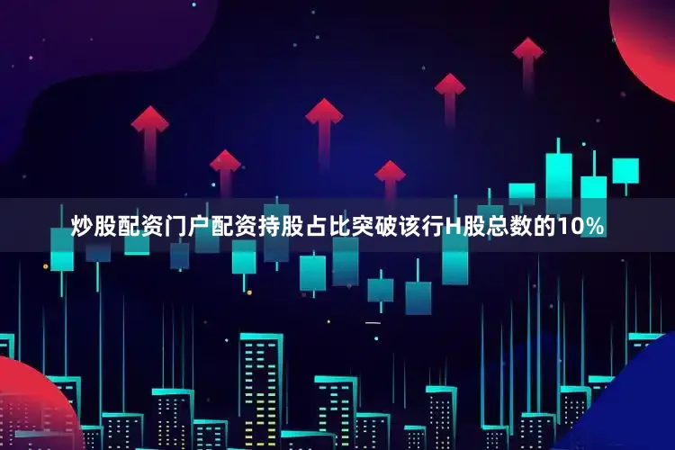 炒股配资门户配资持股占比突破该行H股总数的10%