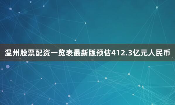 温州股票配资一览表最新版预估412.3亿元人民币