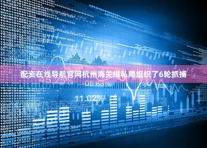 配资在线导航官网杭州海关缉私局组织了6轮抓捕