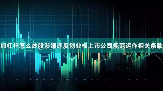 加杠杆怎么炒股涉嫌违反创业板上市公司规范运作相关条款