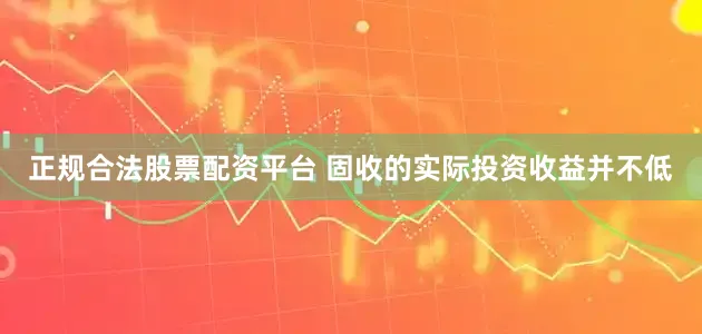 正规合法股票配资平台 固收的实际投资收益并不低