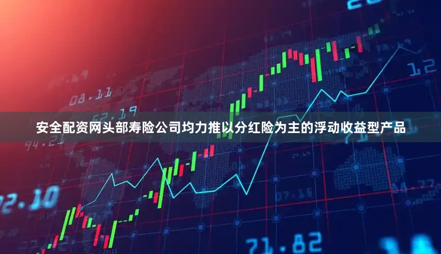 安全配资网头部寿险公司均力推以分红险为主的浮动收益型产品