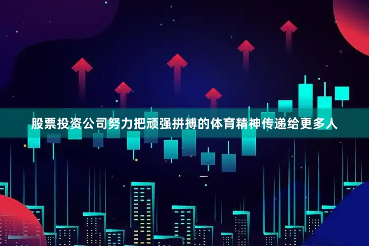 股票投资公司努力把顽强拼搏的体育精神传递给更多人