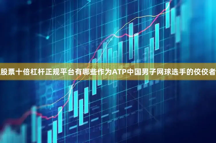 股票十倍杠杆正规平台有哪些作为ATP中国男子网球选手的佼佼者