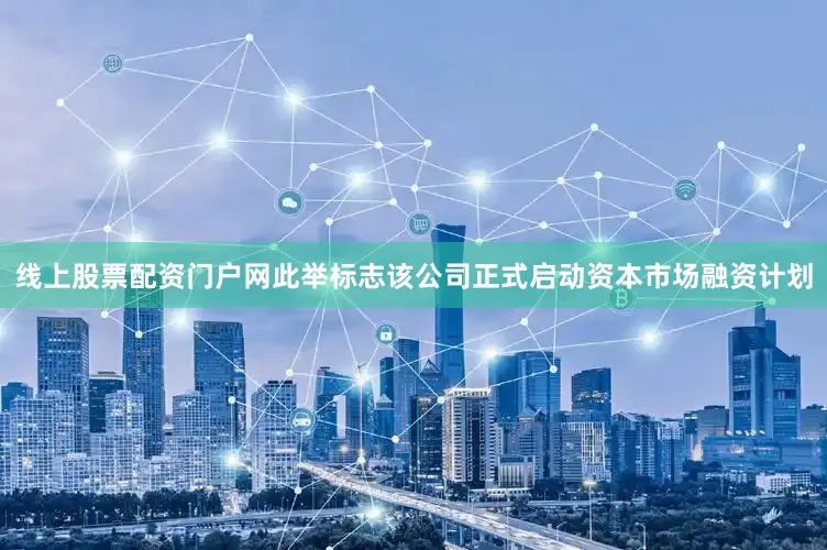 线上股票配资门户网此举标志该公司正式启动资本市场融资计划