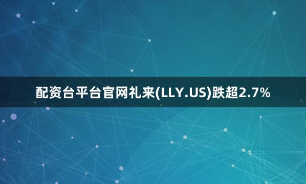 配资台平台官网礼来(LLY.US)跌超2.7%