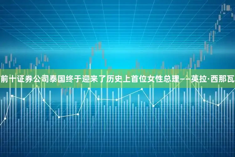 前十证券公司泰国终于迎来了历史上首位女性总理——英拉·西那瓦
