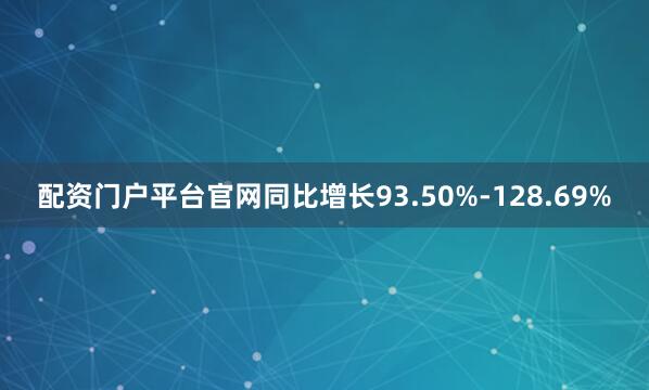 配资门户平台官网同比增长93.50%-128.69%