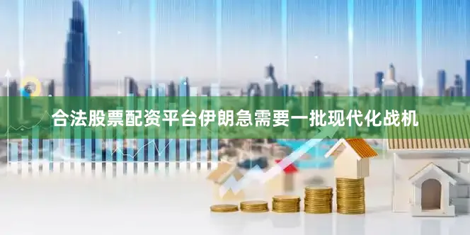 合法股票配资平台伊朗急需要一批现代化战机