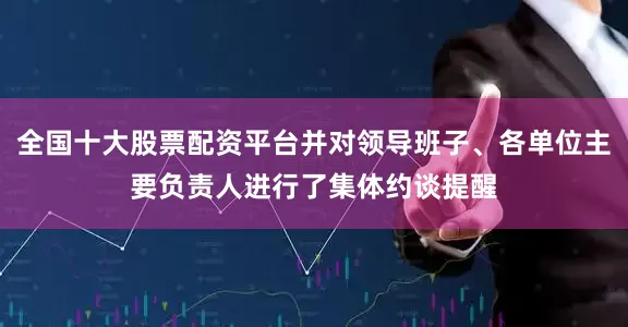 全国十大股票配资平台并对领导班子、各单位主要负责人进行了集体约谈提醒