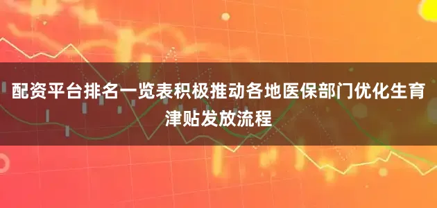 配资平台排名一览表积极推动各地医保部门优化生育津贴发放流程