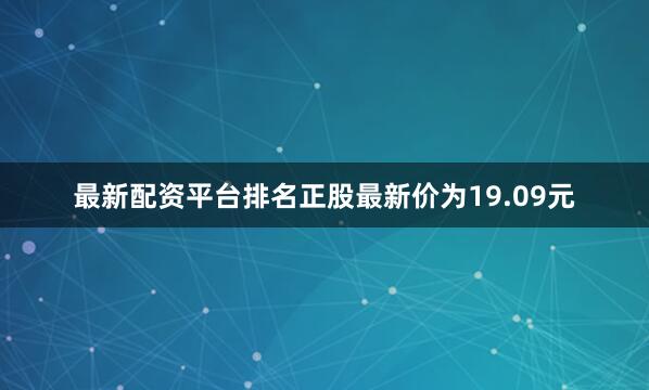 最新配资平台排名正股最新价为19.09元