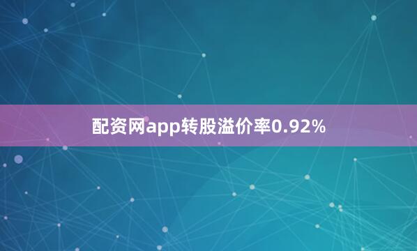 配资网app转股溢价率0.92%