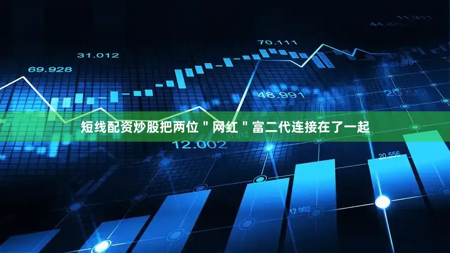 短线配资炒股把两位＂网红＂富二代连接在了一起
