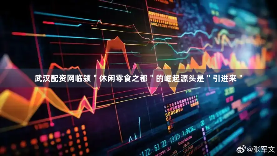 武汉配资网临颍＂休闲零食之都＂的崛起源头是＂引进来＂