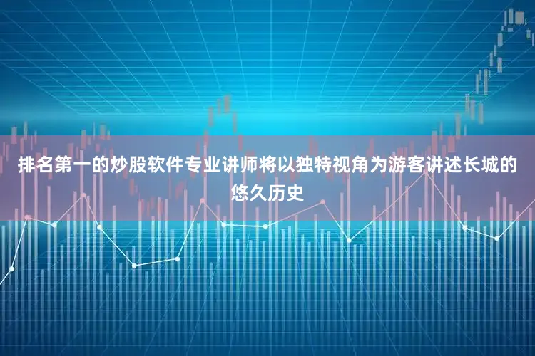 排名第一的炒股软件专业讲师将以独特视角为游客讲述长城的悠久历史
