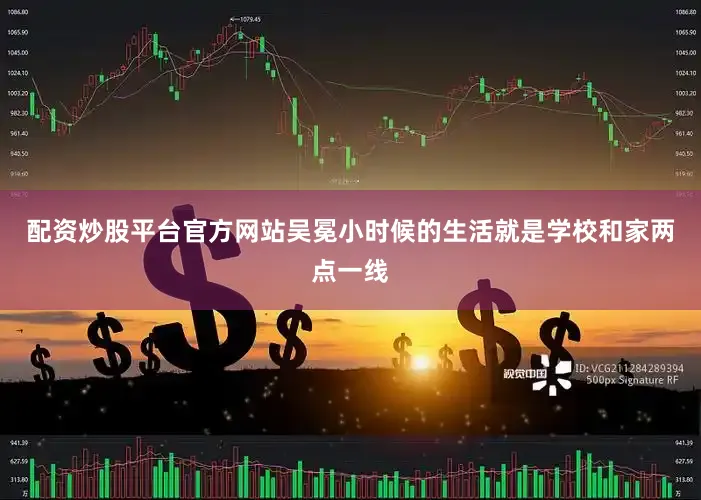 配资炒股平台官方网站吴冕小时候的生活就是学校和家两点一线