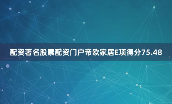 配资著名股票配资门户帝欧家居E项得分75.48