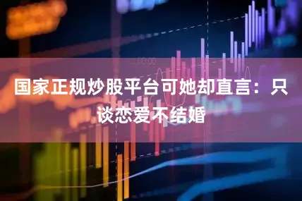 国家正规炒股平台可她却直言：只谈恋爱不结婚