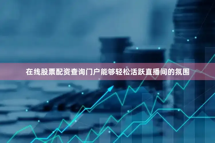 在线股票配资查询门户能够轻松活跃直播间的氛围
