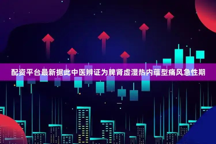 配资平台最新据此中医辨证为脾肾虚湿热内蕴型痛风急性期