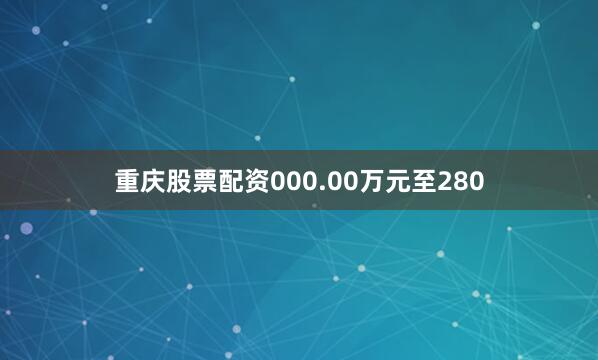 重庆股票配资000.00万元至280