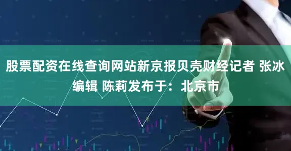 股票配资在线查询网站新京报贝壳财经记者 张冰编辑 陈莉发布于：北京市