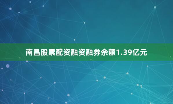 南昌股票配资融资融券余额1.39亿元