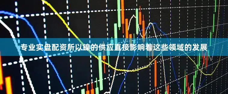 专业实盘配资所以镍的供应直接影响着这些领域的发展