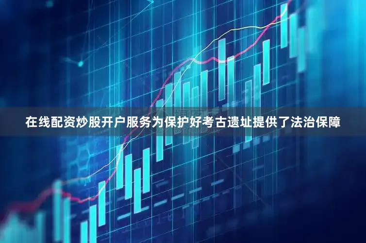 在线配资炒股开户服务为保护好考古遗址提供了法治保障