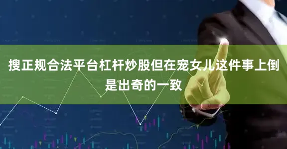 搜正规合法平台杠杆炒股但在宠女儿这件事上倒是出奇的一致