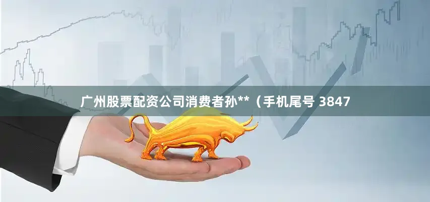 广州股票配资公司消费者孙**（手机尾号 3847