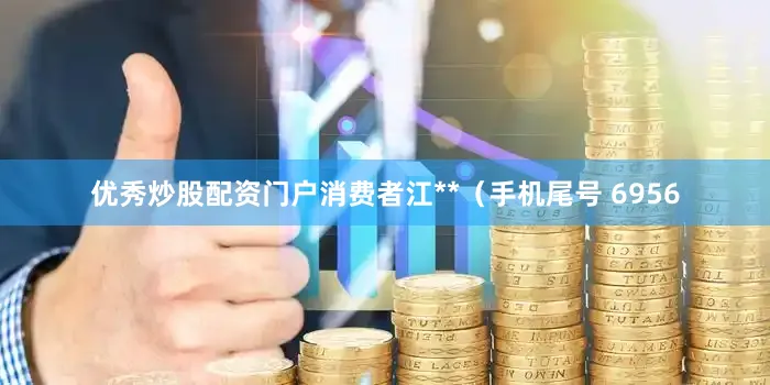 优秀炒股配资门户消费者江**（手机尾号 6956