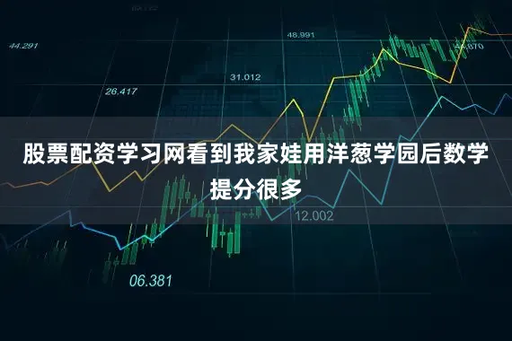 股票配资学习网看到我家娃用洋葱学园后数学提分很多