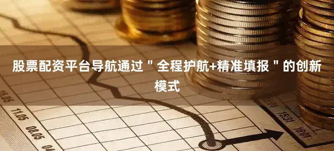 股票配资平台导航通过＂全程护航+精准填报＂的创新模式
