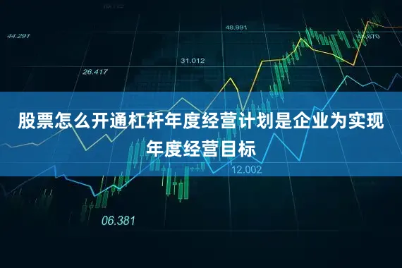 股票怎么开通杠杆年度经营计划是企业为实现年度经营目标