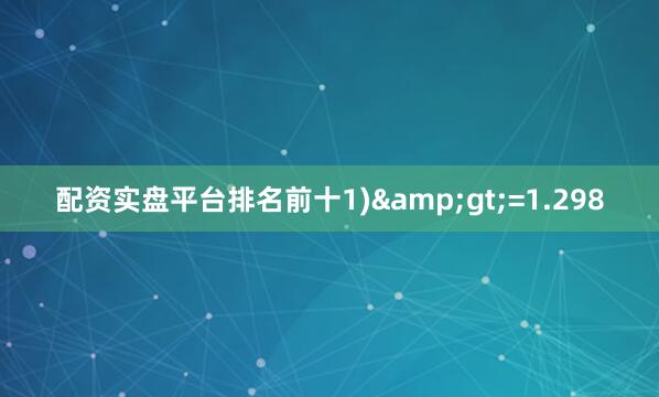 配资实盘平台排名前十1)&gt;=1.298