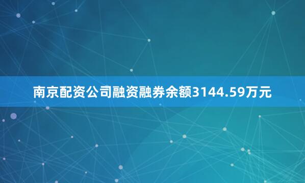 南京配资公司融资融券余额3144.59万元