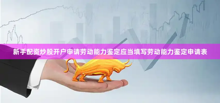 新手配资炒股开户申请劳动能力鉴定应当填写劳动能力鉴定申请表