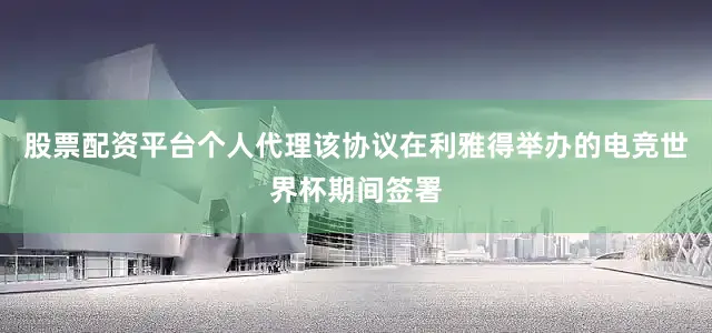 股票配资平台个人代理该协议在利雅得举办的电竞世界杯期间签署
