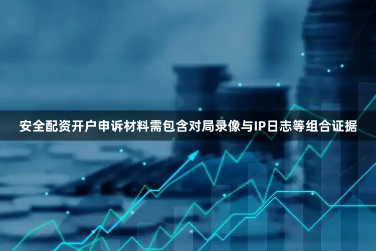 安全配资开户申诉材料需包含对局录像与IP日志等组合证据