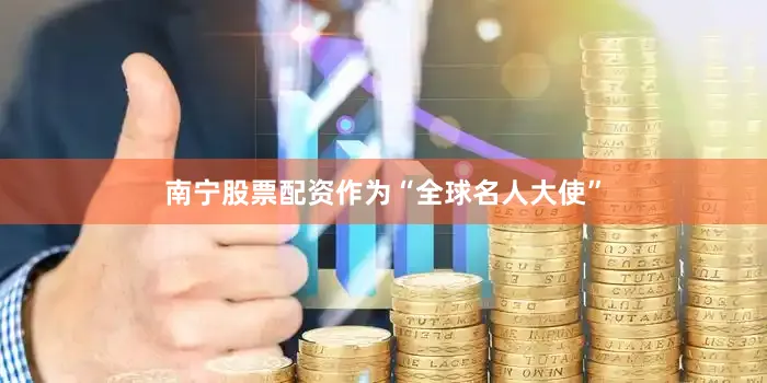 南宁股票配资作为“全球名人大使”