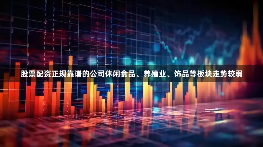 股票配资正规靠谱的公司休闲食品、养殖业、饰品等板块走势较弱