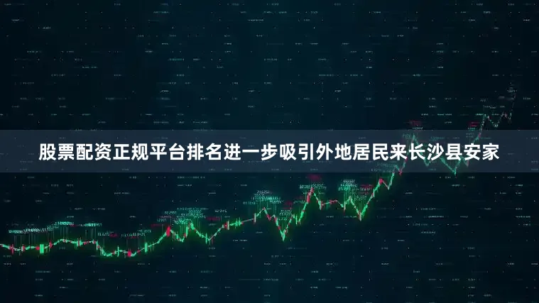 股票配资正规平台排名进一步吸引外地居民来长沙县安家
