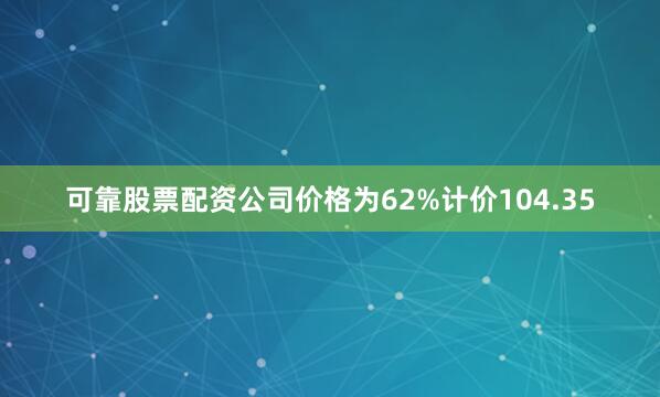 可靠股票配资公司价格为62%计价104.35