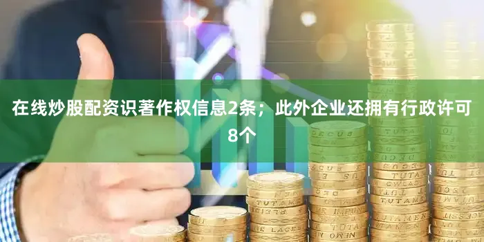 在线炒股配资识著作权信息2条；此外企业还拥有行政许可8个